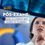 Pós-exame: quais os cuidados após receber o resultado?